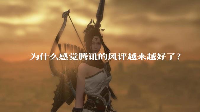 为什么感觉腾讯的风评越来越好了？