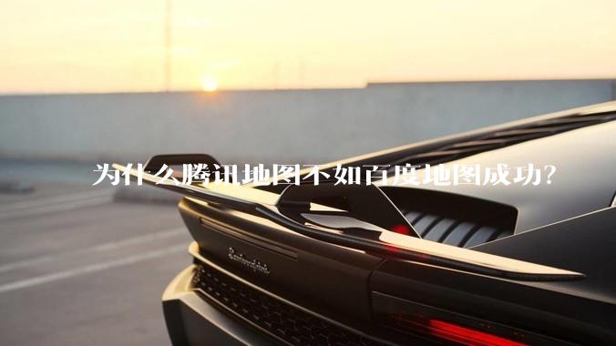 为什么腾讯地图不如百度地图成功？