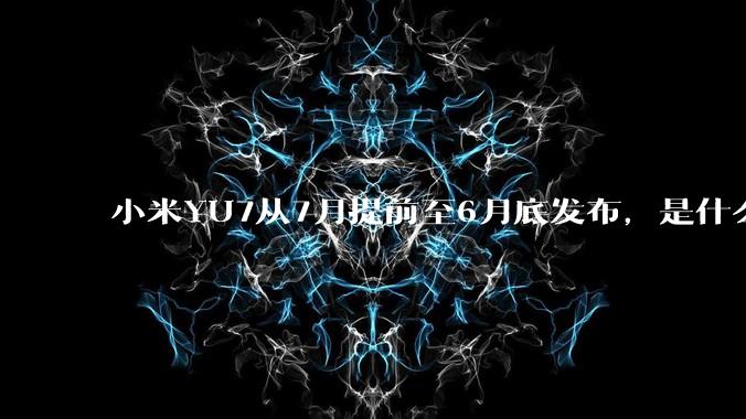小米YU7从7月提前至6月底发布，是什么原因导致提前发布？