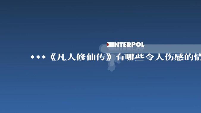 ***《凡人修仙传》有哪些令人伤感的情节？
