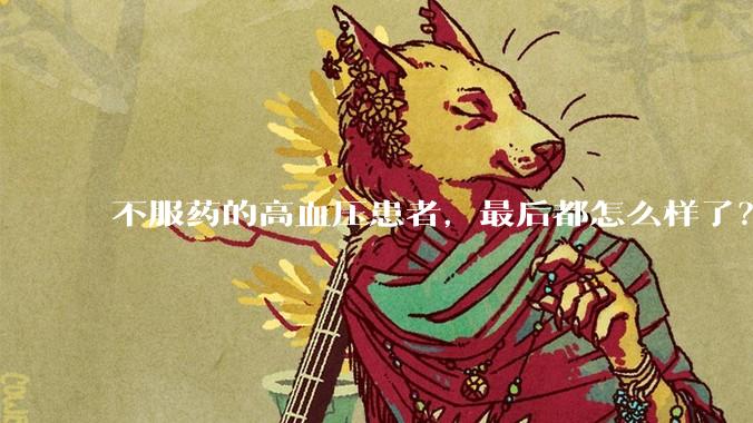 不服药的高血压患者，最后都怎么样了？