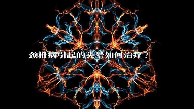 颈椎病引起的头晕如何治疗?