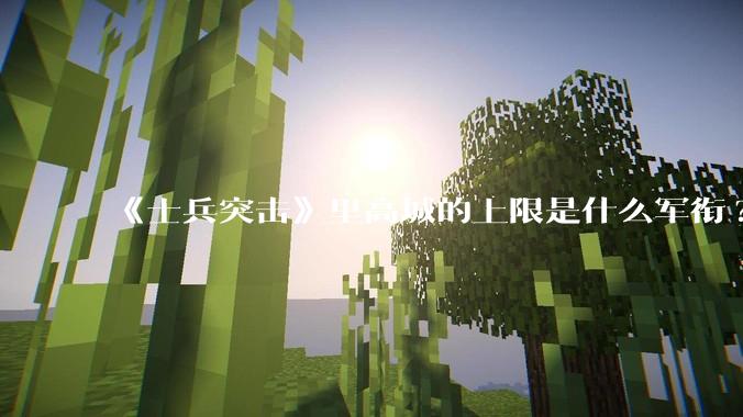 《士兵突击》里高城的上限是什么军衔?