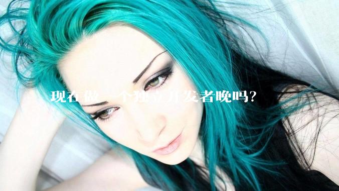 现在做一个独立开发者晚吗？