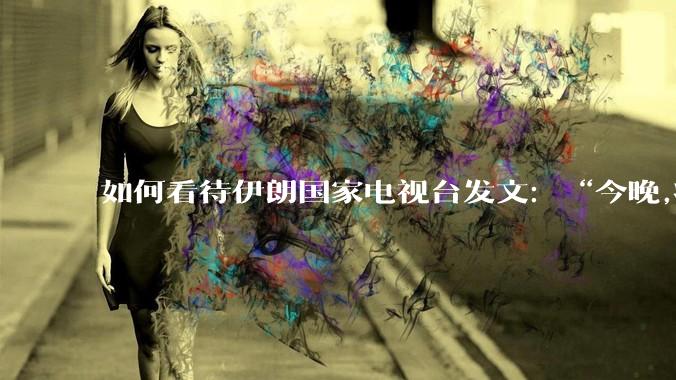 如何看待伊朗国家电视台发文：“今晚,将会发生一件大事,让世界铭记几个世纪”？