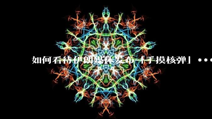 如何看待伊朗媒体发布「手摸核弹」***，并配文「MAYBE」？