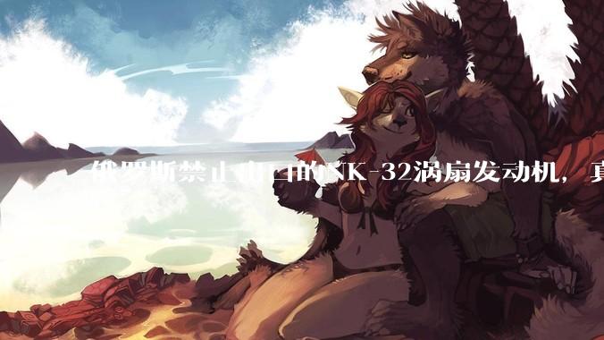 俄罗斯禁止出口的NK-32涡扇发动机，真的技术遥遥领先吗？